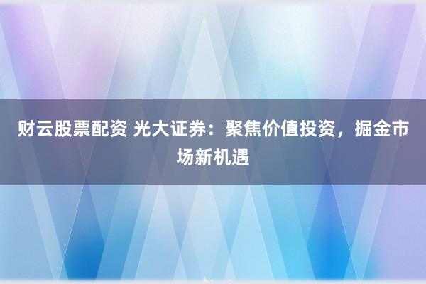 财云股票配资 光大证券：聚焦价值投资，掘金市场新机遇