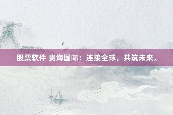 股票软件 贵海国际：连接全球，共筑未来。