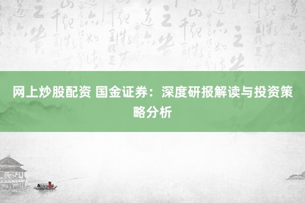 网上炒股配资 国金证券：深度研报解读与投资策略分析