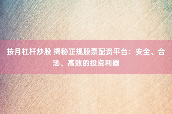 按月杠杆炒股 揭秘正规股票配资平台：安全、合法、高效的投资利器