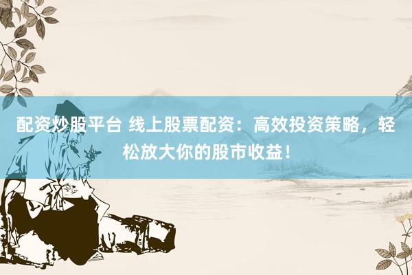 配资炒股平台 线上股票配资：高效投资策略，轻松放大你的股市收益！