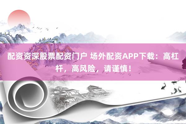 配资资深股票配资门户 场外配资APP下载：高杠杆，高风险，请谨慎！