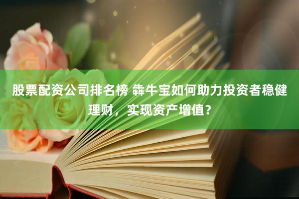 股票配资公司排名榜 犇牛宝如何助力投资者稳健理财，实现资产增值？