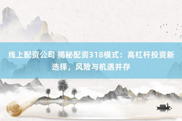 线上配资公司 揭秘配资318模式：高杠杆投资新选择，风险与机遇并存