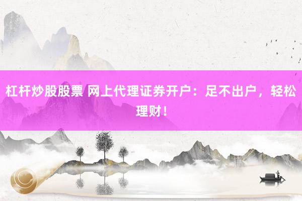杠杆炒股股票 网上代理证券开户：足不出户，轻松理财！