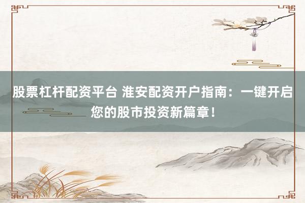 股票杠杆配资平台 淮安配资开户指南：一键开启您的股市投资新篇章！