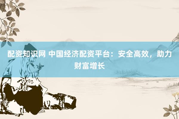 配资知识网 中国经济配资平台：安全高效，助力财富增长
