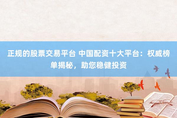 正规的股票交易平台 中国配资十大平台：权威榜单揭秘，助您稳健投资