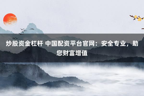 炒股资金杠杆 中国配资平台官网：安全专业，助您财富增值