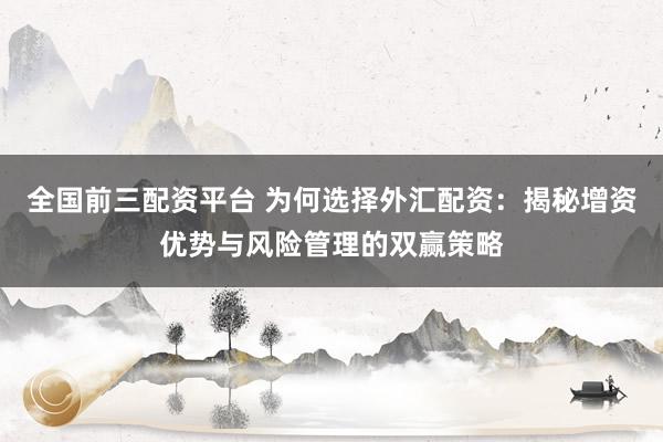 全国前三配资平台 为何选择外汇配资：揭秘增资优势与风险管理的双赢策略