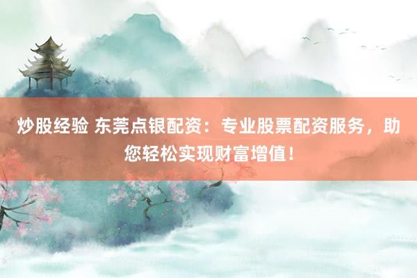 炒股经验 东莞点银配资：专业股票配资服务，助您轻松实现财富增值！