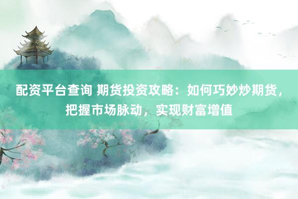 配资平台查询 期货投资攻略：如何巧妙炒期货，把握市场脉动，实现财富增值
