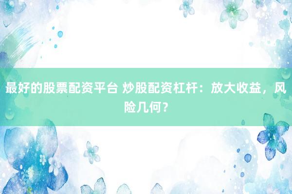 最好的股票配资平台 炒股配资杠杆：放大收益，风险几何？