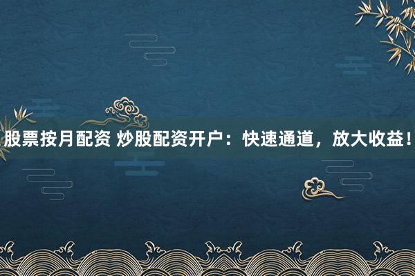 股票按月配资 炒股配资开户：快速通道，放大收益！