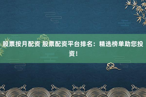 股票按月配资 股票配资平台排名：精选榜单助您投资！