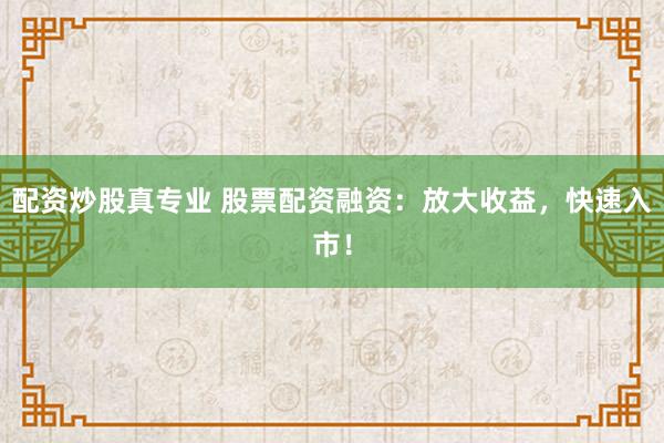 配资炒股真专业 股票配资融资：放大收益，快速入市！