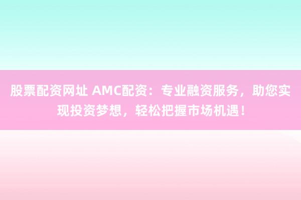 股票配资网址 AMC配资：专业融资服务，助您实现投资梦想，轻松把握市场机遇！