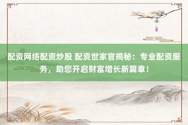 配资网络配资炒股 配资世家官揭秘：专业配资服务，助您开启财富增长新篇章！