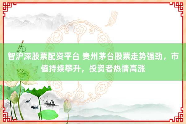 智沪深股票配资平台 贵州茅台股票走势强劲，市值持续攀升，投资者热情高涨