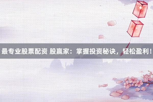 最专业股票配资 股赢家：掌握投资秘诀，轻松盈利！