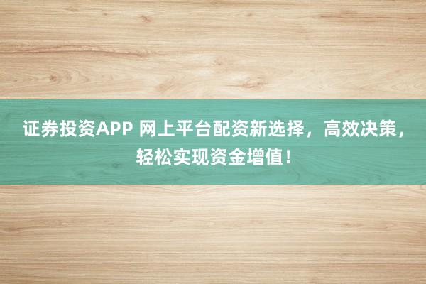 证券投资APP 网上平台配资新选择，高效决策，轻松实现资金增值！