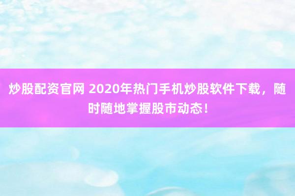 炒股配资官网 2020年热门手机炒股软件下载，随时随地掌握股市动态！
