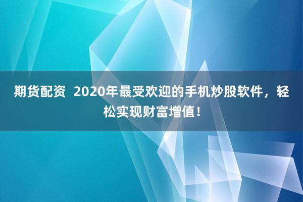 期货配资  2020年最受欢迎的手机炒股软件，轻松实现财富增值！