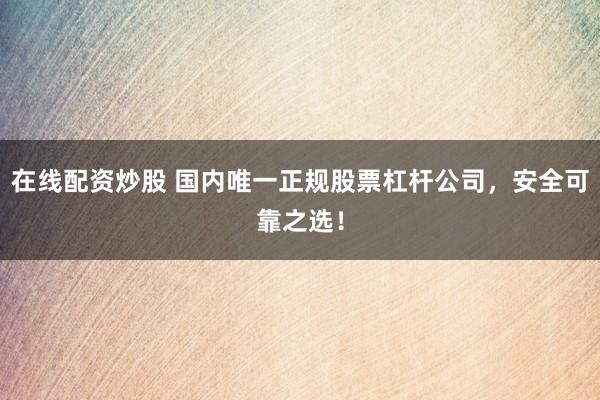 在线配资炒股 国内唯一正规股票杠杆公司，安全可靠之选！