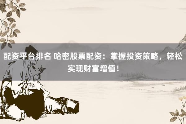 配资平台排名 哈密股票配资：掌握投资策略，轻松实现财富增值！