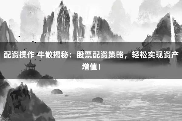 配资操作 牛散揭秘：股票配资策略，轻松实现资产增值！