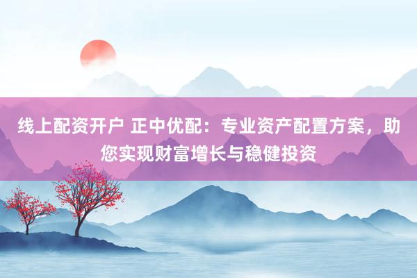 线上配资开户 正中优配：专业资产配置方案，助您实现财富增长与稳健投资