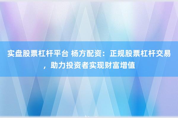 实盘股票杠杆平台 杨方配资：正规股票杠杆交易，助力投资者实现财富增值