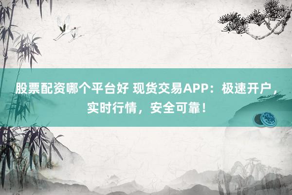 股票配资哪个平台好 现货交易APP：极速开户，实时行情，安全可靠！