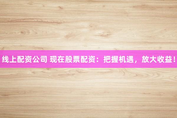 线上配资公司 现在股票配资：把握机遇，放大收益！