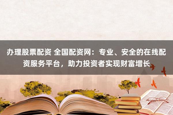 办理股票配资 全国配资网：专业、安全的在线配资服务平台，助力投资者实现财富增长