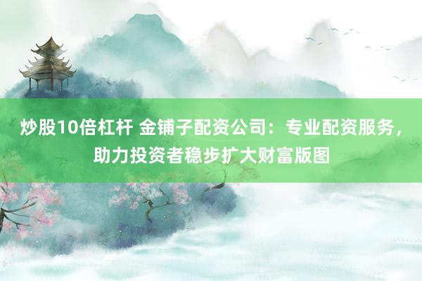 炒股10倍杠杆 金铺子配资公司：专业配资服务，助力投资者稳步扩大财富版图