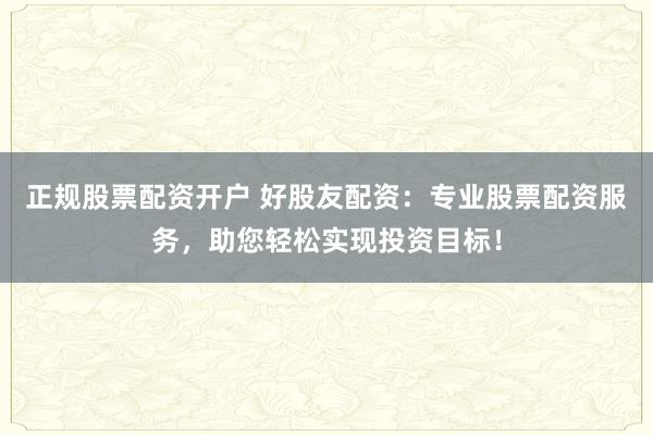 正规股票配资开户 好股友配资：专业股票配资服务，助您轻松实现投资目标！