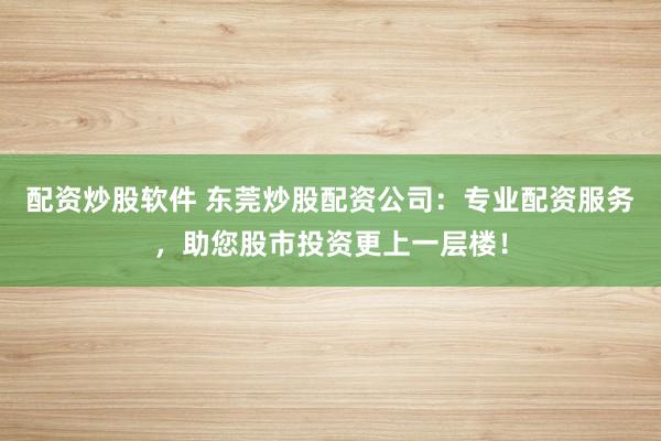 配资炒股软件 东莞炒股配资公司：专业配资服务，助您股市投资更上一层楼！
