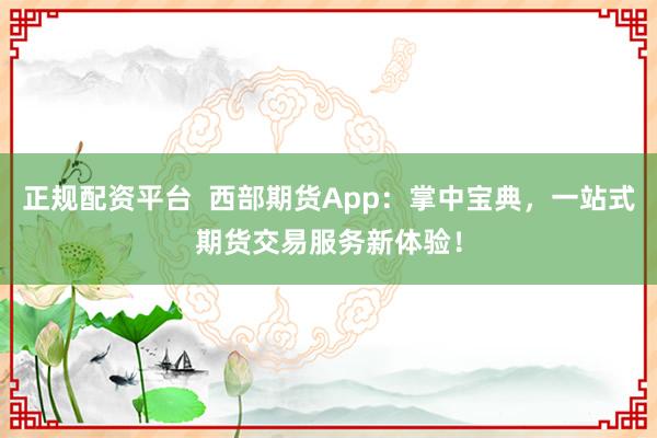 正规配资平台  西部期货App：掌中宝典，一站式期货交易服务新体验！