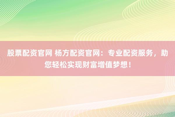 股票配资官网 杨方配资官网：专业配资服务，助您轻松实现财富增值梦想！
