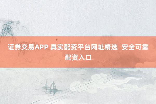 证券交易APP 真实配资平台网址精选  安全可靠配资入口