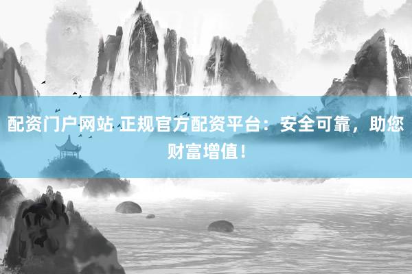 配资门户网站 正规官方配资平台：安全可靠，助您财富增值！