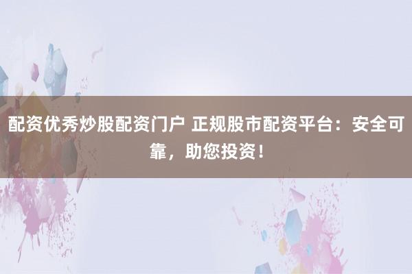 配资优秀炒股配资门户 正规股市配资平台：安全可靠，助您投资！