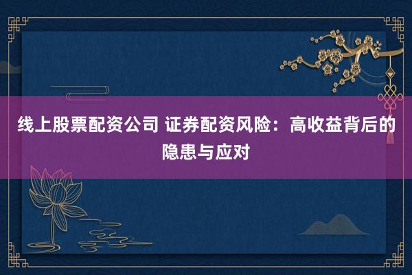 线上股票配资公司 证券配资风险：高收益背后的隐患与应对