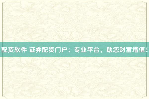 配资软件 证券配资门户：专业平台，助您财富增值！
