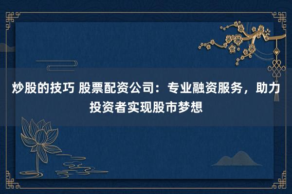 炒股的技巧 股票配资公司：专业融资服务，助力投资者实现股市梦想
