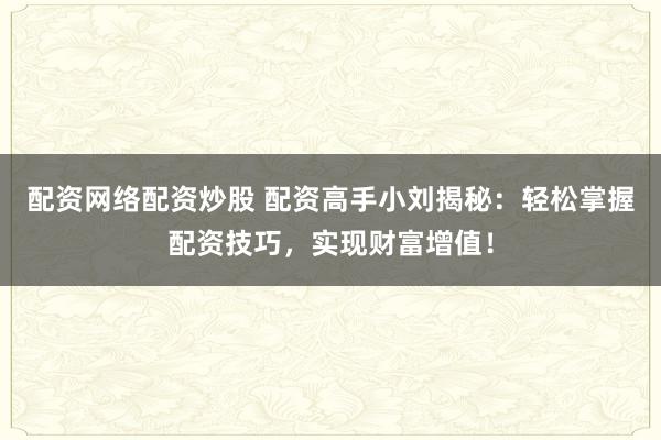 配资网络配资炒股 配资高手小刘揭秘：轻松掌握配资技巧，实现财富增值！