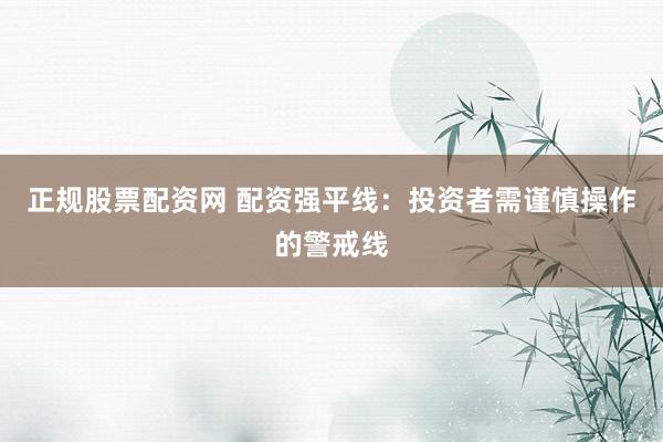 正规股票配资网 配资强平线：投资者需谨慎操作的警戒线