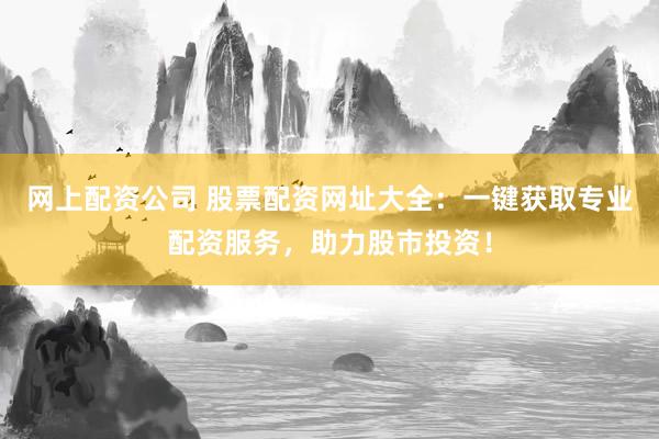 网上配资公司 股票配资网址大全：一键获取专业配资服务，助力股市投资！