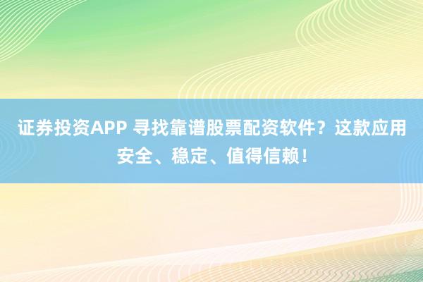 证券投资APP 寻找靠谱股票配资软件？这款应用安全、稳定、值得信赖！